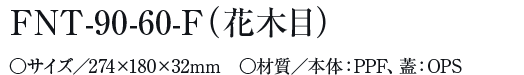 FNT-90-60-F（花木目）○サイズ／274×180×32mm　○材質／本体：PPF、蓋：OPS